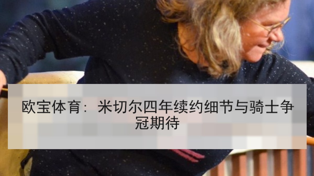 欧宝体育: 米切尔四年续约细节与骑士争冠期待 欧宝体育: 米切尔四年续约细节与骑士争冠期待