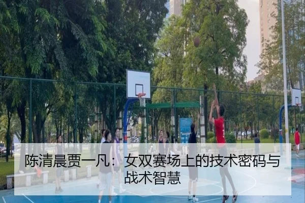 陈清晨贾一凡：女双赛场上的技术密码与战术智慧