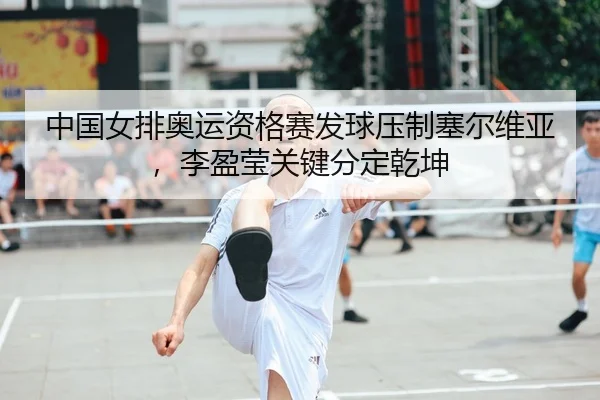 中国女排奥运资格赛发球压制塞尔维亚，李盈莹关键分定乾坤
