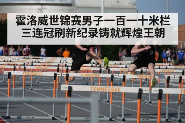 霍洛威世锦赛男子一百一十米栏三连冠刷新纪录铸就辉煌王朝