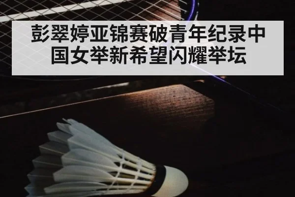 彭翠婷亚锦赛破青年纪录中国女举新希望闪耀举坛