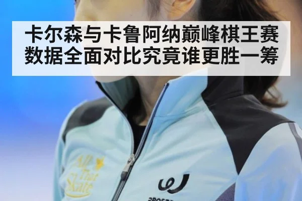 卡尔森与卡鲁阿纳巅峰棋王赛数据全面对比究竟谁更胜一筹