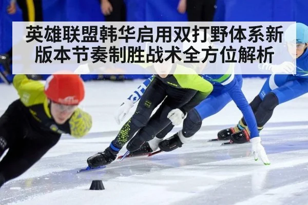 英雄联盟韩华启用双打野体系新版本节奏制胜战术全方位解析