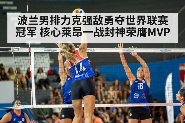 波兰男排力克强敌勇夺世界联赛冠军 核心莱昂一战封神荣膺MVP