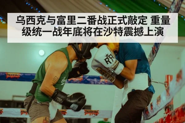 乌西克与富里二番战正式敲定 重量级统一战年底将在沙特震撼上演