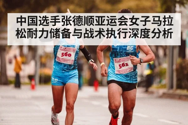 中国选手张德顺亚运会女子马拉松耐力储备与战术执行深度分析