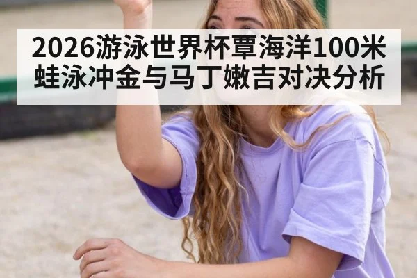 2026游泳世界杯覃海洋100米蛙泳冲金与马丁嫩吉对决分析